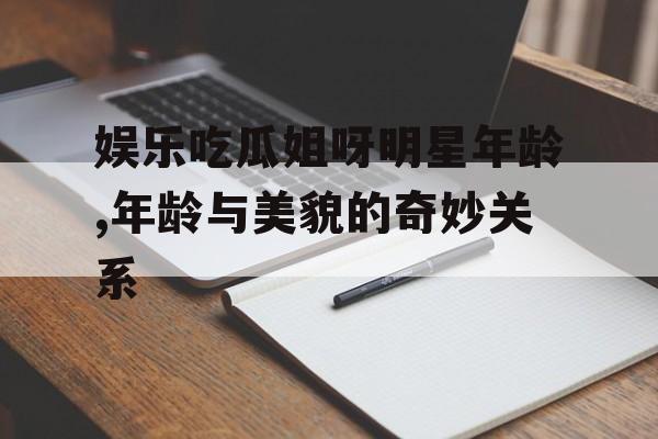 娱乐吃瓜姐呀明星年龄,年龄与美貌的奇妙关系 娱乐吃瓜姐呀明星年龄,年龄与美貌的奇妙关系