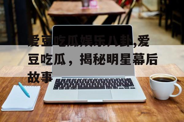 爱豆吃瓜娱乐八卦,爱豆吃瓜,揭秘明星幕后故事 爱豆吃瓜娱乐八卦,爱豆吃瓜,揭秘明星幕后故事
