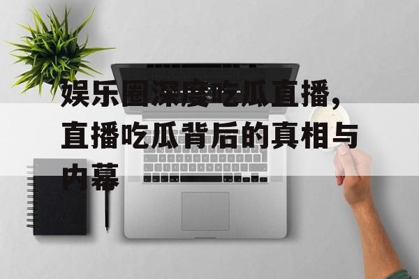 娱乐圈深度吃瓜直播,直播吃瓜背后的真相与内幕