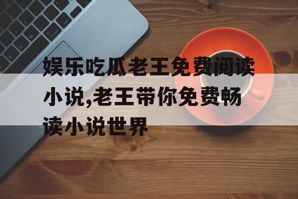 娱乐吃瓜老王免费阅读小说,老王带你免费畅读小说世界