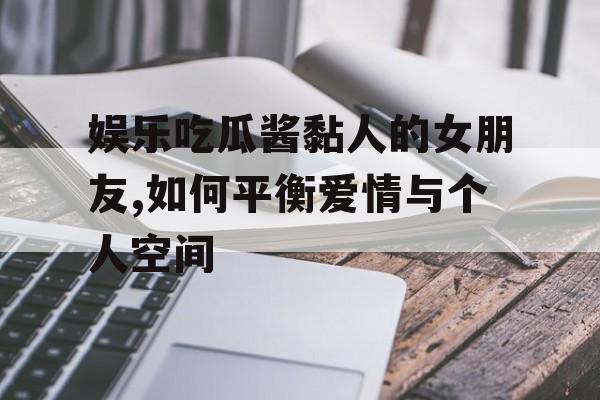 娱乐吃瓜酱黏人的女朋友,如何平衡爱情与个人空间