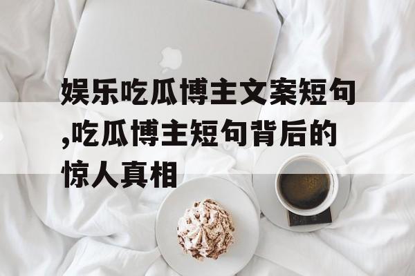娱乐吃瓜博主文案短句,吃瓜博主短句背后的惊人真相