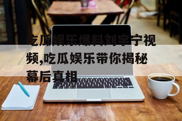 吃瓜娱乐爆料刘宇宁视频,吃瓜娱乐带你揭秘幕后真相