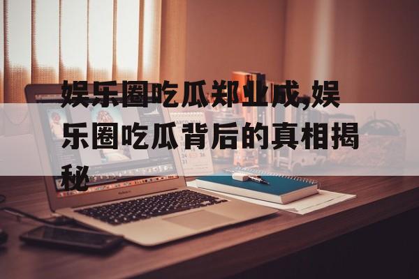 娱乐圈吃瓜郑业成,娱乐圈吃瓜背后的真相揭秘