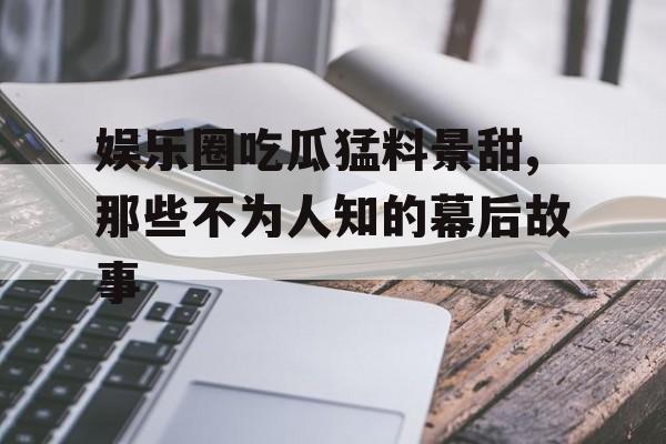 娱乐圈吃瓜猛料景甜,那些不为人知的幕后故事