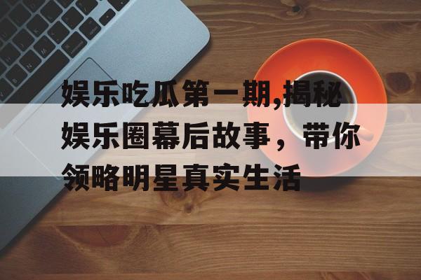 娱乐吃瓜第一期,揭秘娱乐圈幕后故事,带你领略明星真实生活 娱乐吃瓜第一期,揭秘娱乐圈幕后故事,带你领略明星真实生活