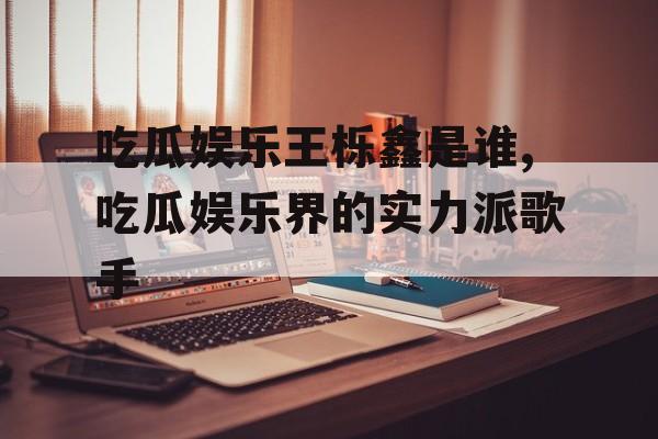 吃瓜娱乐王栎鑫是谁,吃瓜娱乐界的实力派歌手