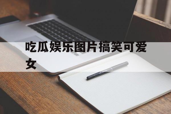 吃瓜娱乐图片搞笑可爱女