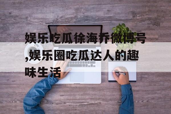 娱乐吃瓜徐海乔微博号,娱乐圈吃瓜达人的趣味生活
