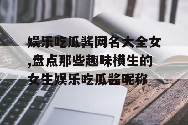 娱乐吃瓜酱网名大全女,盘点那些趣味横生的女生娱乐吃瓜酱昵称