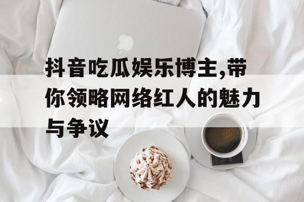 抖音吃瓜娱乐博主,带你领略网络红人的魅力与争议