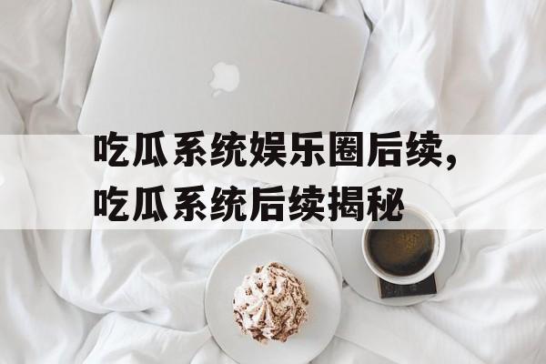 吃瓜系统娱乐圈后续,吃瓜系统后续揭秘