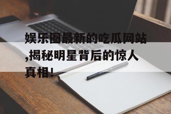娱乐圈最新的吃瓜网站,揭秘明星背后的惊人真相！
