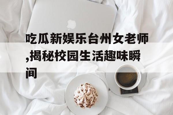 吃瓜新娱乐台州女老师,揭秘校园生活趣味瞬间