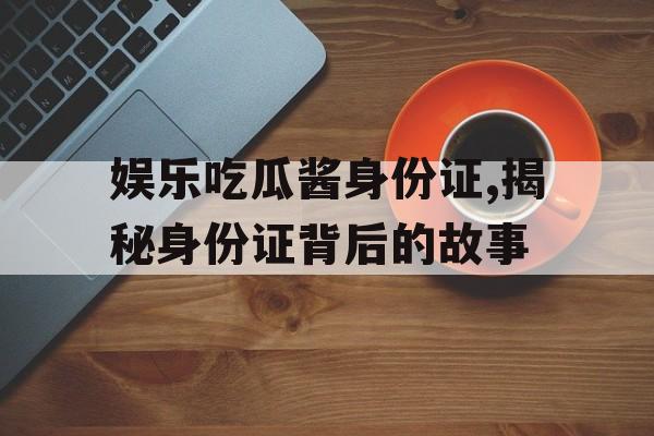 娱乐吃瓜酱身份证,揭秘身份证背后的故事