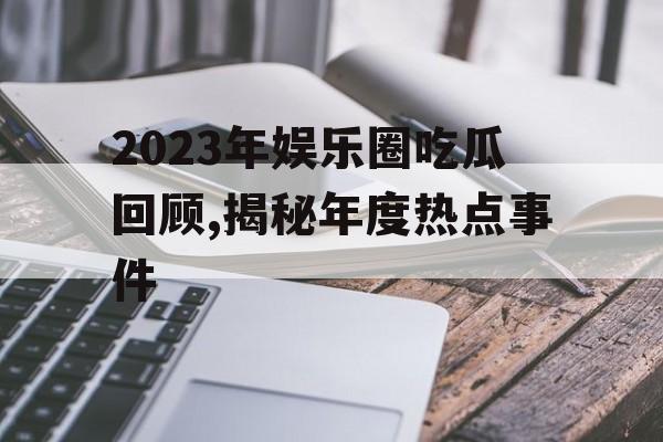 2023年娱乐圈吃瓜回顾,揭秘年度热点事件
