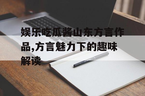 娱乐吃瓜酱山东方言作品,方言魅力下的趣味解读